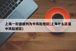 上海一街道被列为中风险地区(上海什么区是中风险地区)