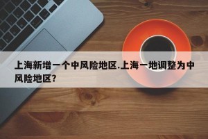 上海新增一个中风险地区.上海一地调整为中风险地区？
