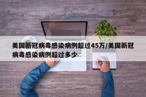 美国新冠病毒感染病例超过45万/美国新冠病毒感染病例超过多少