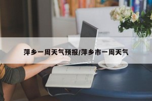 萍乡一周天气预报/萍乡市一周天气