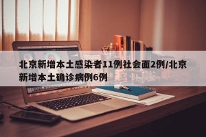 北京新增本土感染者11例社会面2例/北京新增本土确诊病例6例