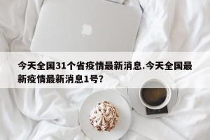 今天全国31个省疫情最新消息.今天全国最新疫情最新消息1号？