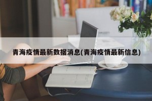 青海疫情最新数据消息(青海疫情最新信息)