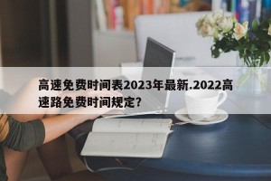 高速免费时间表2023年最新.2022高速路免费时间规定？