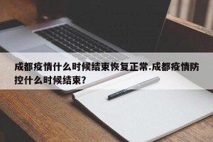 成都疫情什么时候结束恢复正常.成都疫情防控什么时候结束？