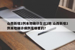 山西新增2例本地确诊在这2地.山西新增2例本地确诊病例是哪里的？