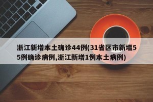 浙江新增本土确诊44例(31省区市新增55例确诊病例,浙江新增1例本土病例)
