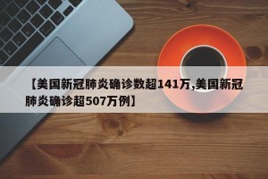【美国新冠肺炎确诊数超141万,美国新冠肺炎确诊超507万例】