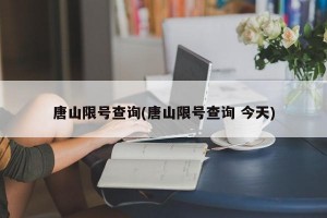 唐山限号查询(唐山限号查询 今天)