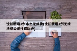 沈阳新增1例本土无症状(沈阳新增1例无症状感染者行程轨迹)
