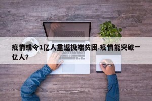 疫情或令1亿人重返极端贫困.疫情能突破一亿人？