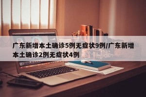 广东新增本土确诊5例无症状9例/广东新增本土确诊2例无症状4例