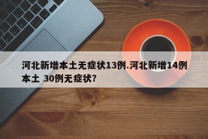 河北新增本土无症状13例.河北新增14例本土 30例无症状？