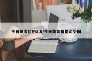 今日黄金价格5.6/今日黄金价格走势图
