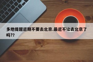 多地提醒近期不要去北京.最近不让去北京了吗?？