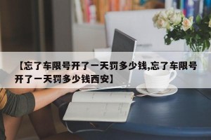 【忘了车限号开了一天罚多少钱,忘了车限号开了一天罚多少钱西安】