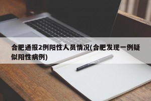 合肥通报2例阳性人员情况(合肥发现一例疑似阳性病例)