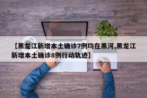 【黑龙江新增本土确诊7例均在黑河,黑龙江新增本土确诊8例行动轨迹】
