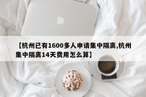 【杭州已有1600多人申请集中隔离,杭州集中隔离14天费用怎么算】