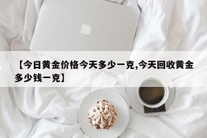 【今日黄金价格今天多少一克,今天回收黄金多少钱一克】