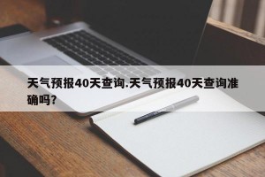 天气预报40天查询.天气预报40天查询准确吗？