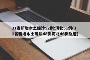 31省新增本土确诊52例:河北51例(31省新增本土确诊48例河北46例轨迹)