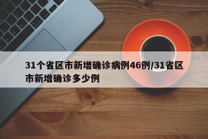 31个省区市新增确诊病例46例/31省区市新增确诊多少例