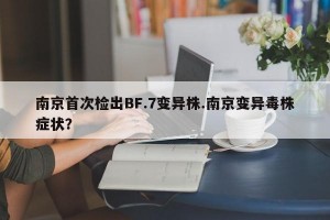 南京首次检出BF.7变异株.南京变异毒株症状？