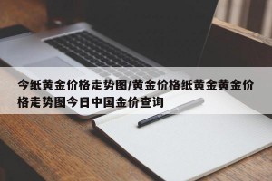 今纸黄金价格走势图/黄金价格纸黄金黄金价格走势图今日中国金价查询