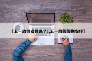 【五一放假安排来了!,五一放假假期安排】