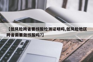【低风险跨省要核酸检测证明吗,低风险地区跨省需要做核酸吗?】