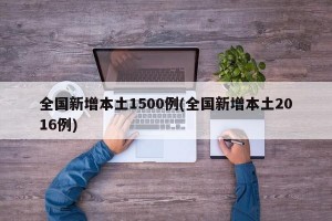 全国新增本土1500例(全国新增本土2016例)