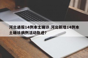 河北通报14例本土确诊.河北新增14例本土确诊病例活动轨迹？