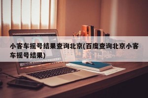 小客车摇号结果查询北京(百度查询北京小客车摇号结果)