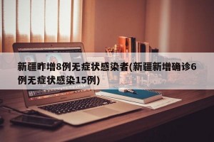 新疆昨增8例无症状感染者(新疆新增确诊6例无症状感染15例)