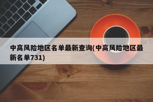 中高风险地区名单最新查询(中高风险地区最新名单731)