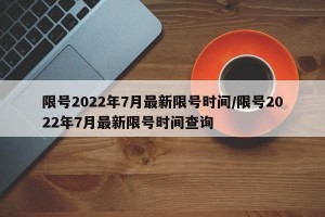 限号2022年7月最新限号时间/限号2022年7月最新限号时间查询