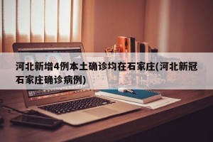 河北新增4例本土确诊均在石家庄(河北新冠石家庄确诊病例)