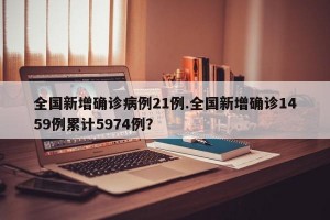 全国新增确诊病例21例.全国新增确诊1459例累计5974例？