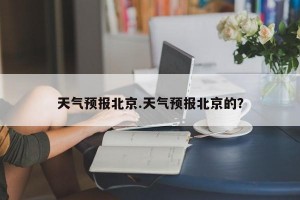 天气预报北京.天气预报北京的？