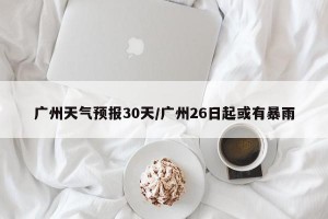 广州天气预报30天/广州26日起或有暴雨