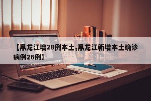 【黑龙江增28例本土,黑龙江新增本土确诊病例26例】