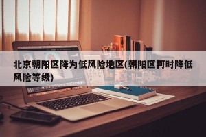 北京朝阳区降为低风险地区(朝阳区何时降低风险等级)