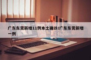 广东东莞新增11例本土确诊/广东东莞新增一例